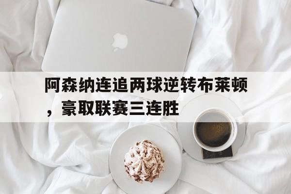 关于阿森纳连追两球逆转布莱顿，豪取联赛三连胜的信息